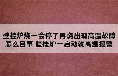 壁挂炉烧一会停了再烧出现高温故障怎么回事 壁挂炉一启动就高温报警